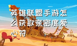 英雄联盟手游怎么获取亲密度爱心符