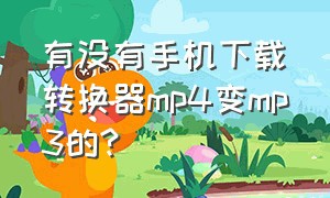 有没有手机下载转换器mp4变mp3的?