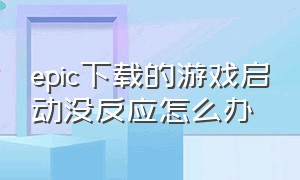 epic下载的游戏启动没反应怎么办