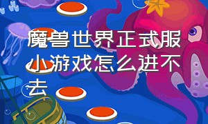 魔兽世界正式服小游戏怎么进不去