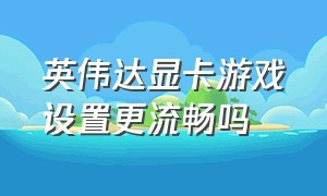 英伟达显卡游戏设置更流畅吗