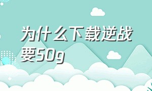 为什么下载逆战要50g