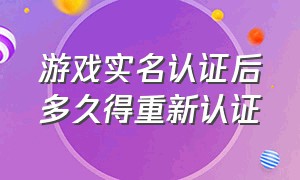 游戏实名认证后多久得重新认证