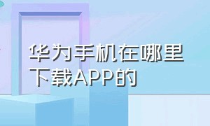 华为手机在哪里下载APP的