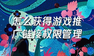 怎么获得游戏推广链接权限管理