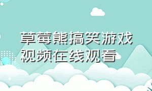 草莓熊搞笑游戏视频在线观看