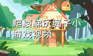 爬楼梯玩绳子小游戏视频