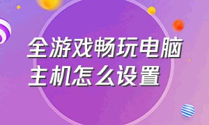 全游戏畅玩电脑主机怎么设置