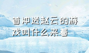 首冲送赵云的游戏叫什么来着