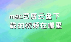 mac百度云盘下载的视频在哪里