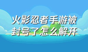 火影忍者手游被封号了怎么解开