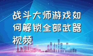 战斗大师游戏如何解锁全部武器视频