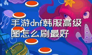 手游dnf韩服高级图怎么刷最好