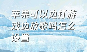 苹果可以边打游戏边放歌吗怎么设置