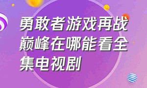 勇敢者游戏再战巅峰在哪能看全集电视剧