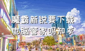 魔霸新锐要下载电脑管家吗知乎