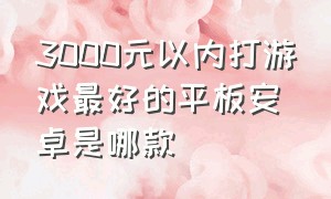 3000元以内打游戏最好的平板安卓是哪款