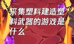 采集塑料建造塑料武器的游戏是什么