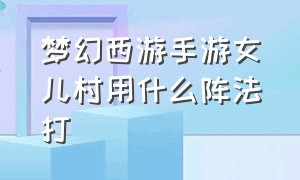 梦幻西游手游女儿村用什么阵法打