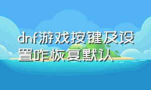 dnf游戏按键及设置咋恢复默认