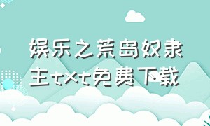 娱乐之荒岛奴隶主txt免费下载