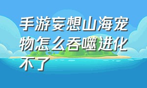 手游妄想山海宠物怎么吞噬进化不了