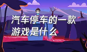 汽车停车的一款游戏是什么