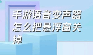 手游语音变声器怎么把悬浮窗关掉