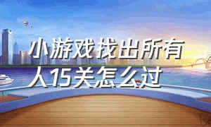 小游戏找出所有人15关怎么过