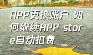 APP更换账户 如何继续APP store自动扣费