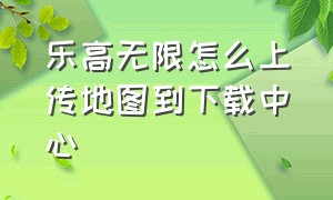 乐高无限怎么上传地图到下载中心