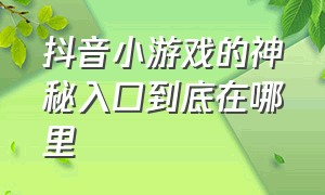 抖音小游戏的神秘入口到底在哪里