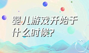 婴儿游戏开始于什么时候?