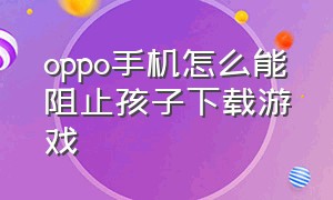 oppo手机怎么能阻止孩子下载游戏