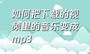 如何把下载的视频里的音乐变成mp3