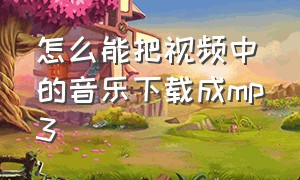 怎么能把视频中的音乐下载成mp3