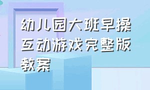 幼儿园大班早操互动游戏完整版教案