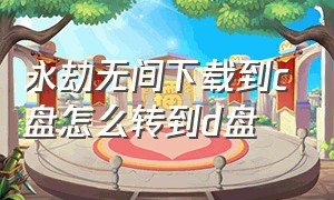 永劫无间下载到c盘怎么转到d盘