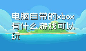 电脑自带的xbox有什么游戏可以玩