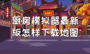 厨房模拟器最新版怎样下载地图