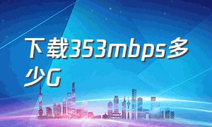 下载353mbps多少G