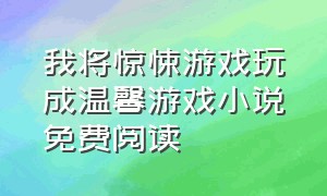 我将惊悚游戏玩成温馨游戏小说免费阅读