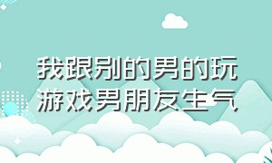 我跟别的男的玩游戏男朋友生气