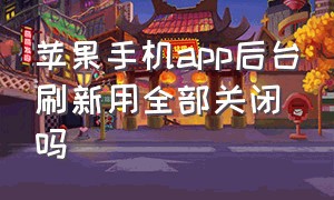 苹果手机app后台刷新用全部关闭吗