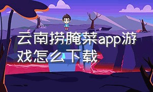 云南捞腌菜app游戏怎么下载