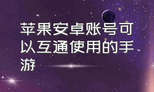 苹果安卓账号可以互通使用的手游