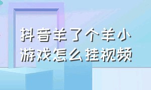 抖音羊了个羊小游戏怎么挂视频