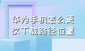 华为手机怎么更改下载路径位置