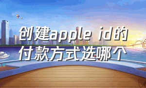 创建apple id的付款方式选哪个