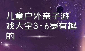 儿童户外亲子游戏大全3-6岁有趣的